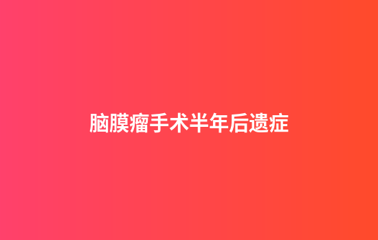 脑膜瘤手术半年后遗症