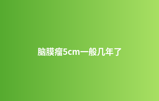 脑膜瘤5cm一般几年了