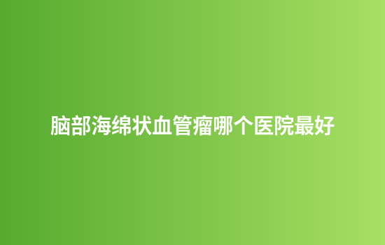 脑部海绵状血管瘤哪个医院最好
