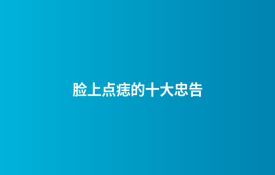脸上点痣的十大忠告