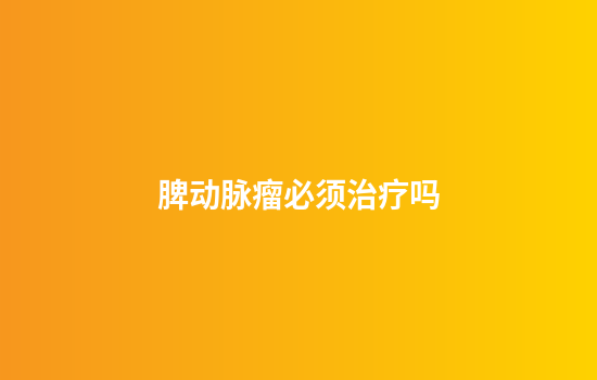 脾动脉瘤必须治疗吗