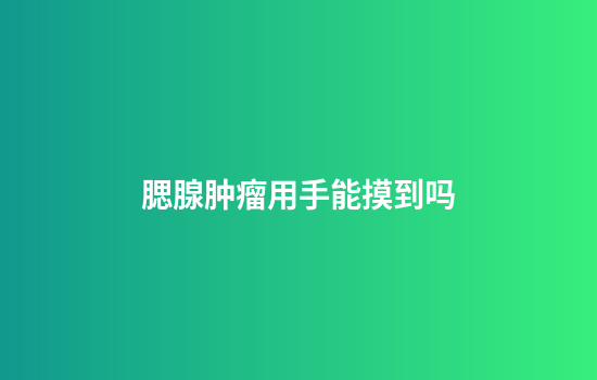 腮腺肿瘤用手能摸到吗