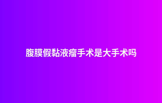 腹膜假黏液瘤手术是大手术吗