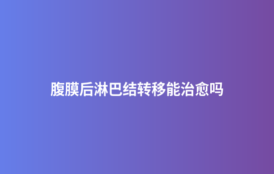 腹膜后淋巴结转移能治愈吗