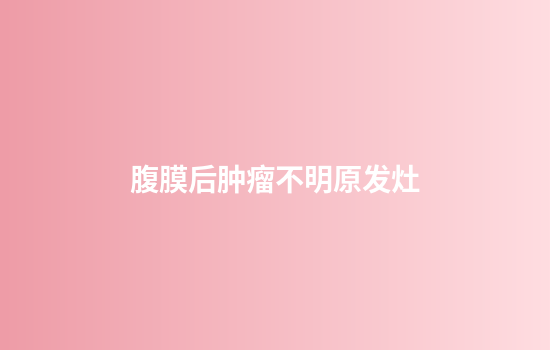 腹膜后肿瘤不明原发灶
