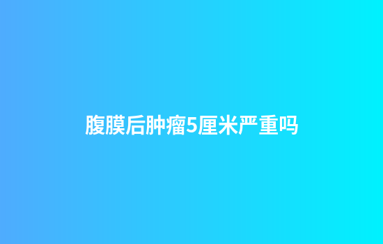 腹膜后肿瘤5厘米严重吗