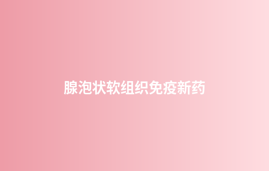 腺泡状软组织免疫新药