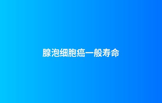 腺泡细胞癌一般寿命