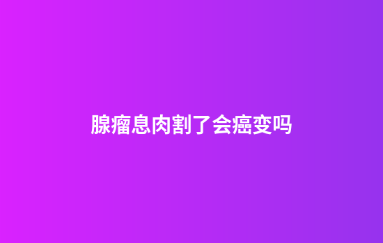 腺瘤息肉割了会癌变吗