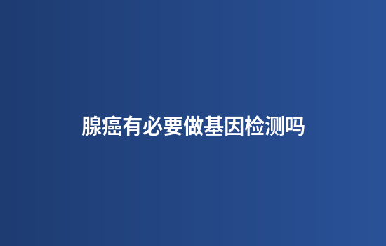 腺癌有必要做基因检测吗