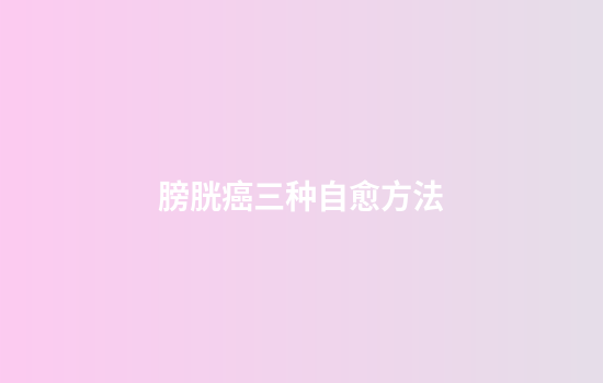 膀胱癌三种自愈方法