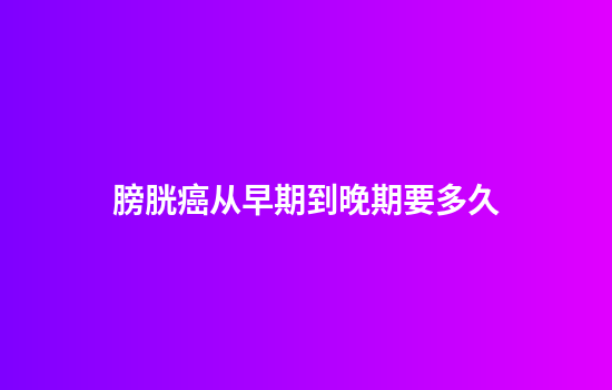 膀胱癌从早期到晚期要多久