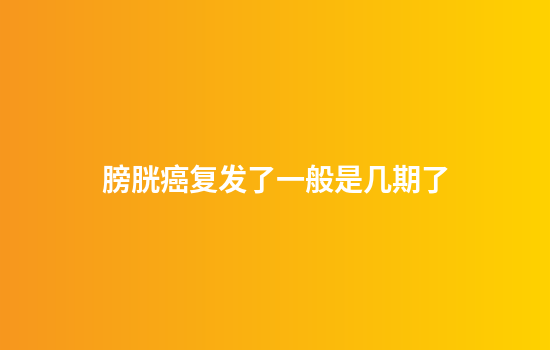 膀胱癌复发了一般是几期了