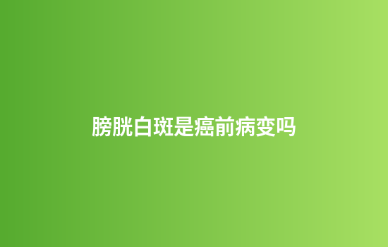 膀胱白斑是癌前病变吗
