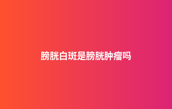 膀胱白斑是膀胱肿瘤吗