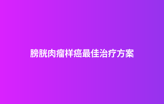 膀胱肉瘤样癌最佳治疗方案
