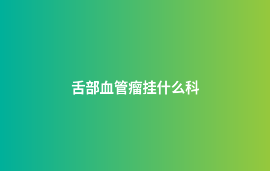 舌部血管瘤挂什么科
