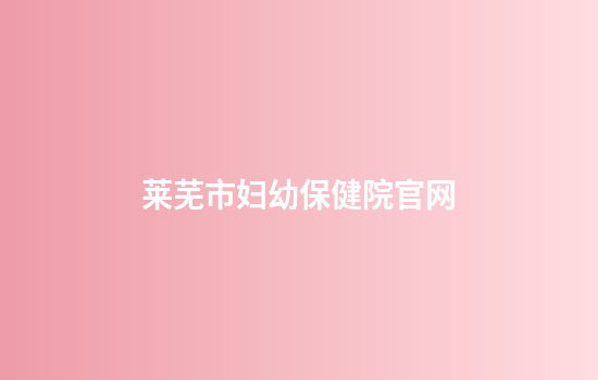 莱芜市妇幼保健院官网