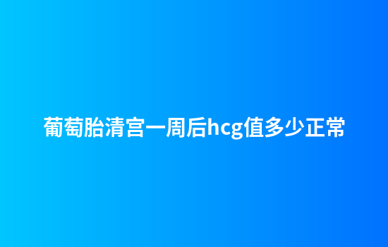 葡萄胎清宫一周后hcg值多少正常