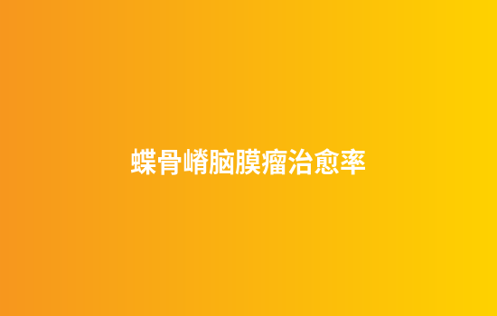 蝶骨嵴脑膜瘤治愈率