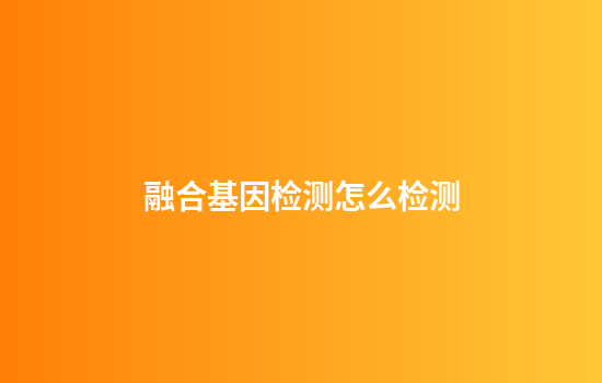 融合基因检测怎么检测
