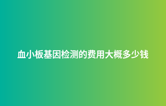 血小板基因检测的费用大概多少钱