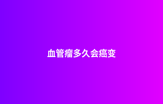 血管瘤多久会癌变