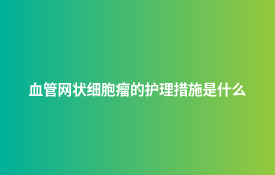 血管网状细胞瘤的护理措施是什么