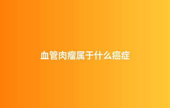 血管肉瘤属于什么癌症