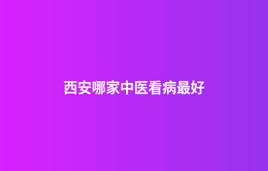 西安哪家中医看病最好