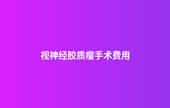 视神经胶质瘤手术费用