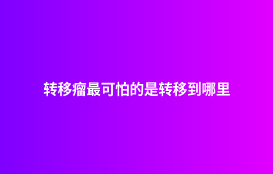转移瘤最可怕的是转移到哪里