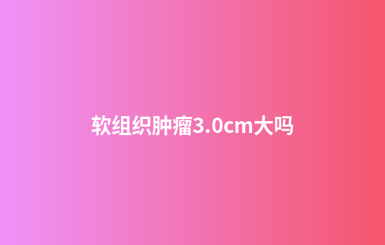 软组织肿瘤3.0cm大吗