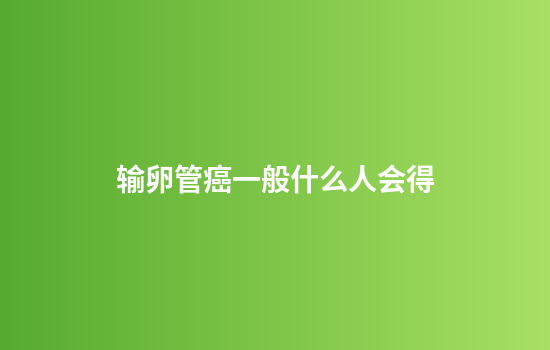 输卵管癌一般什么人会得