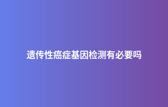 遗传性癌症基因检测有必要吗