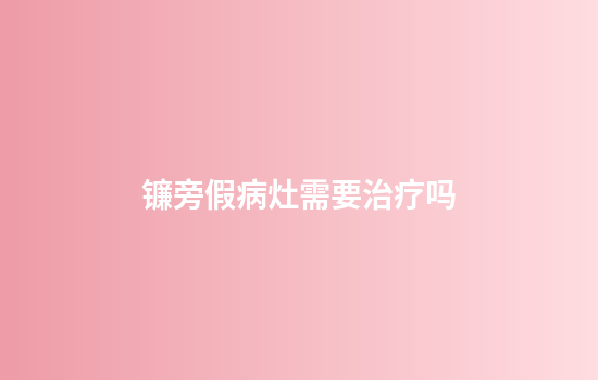 镰旁假病灶需要治疗吗