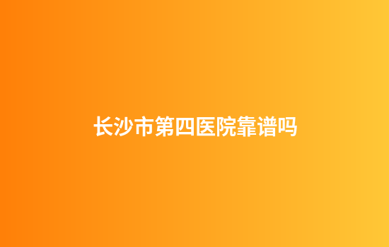 长沙市第四医院靠谱吗