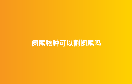 阑尾脓肿可以割阑尾吗