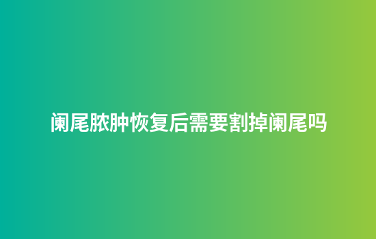 阑尾脓肿恢复后需要割掉阑尾吗