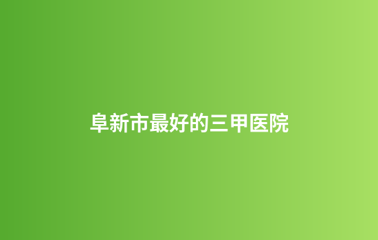 阜新市最好的三甲医院