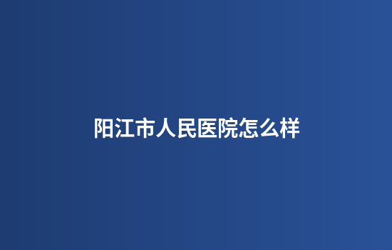 阳江市人民医院怎么样