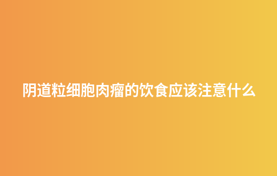 阴道粒细胞肉瘤的饮食应该注意什么