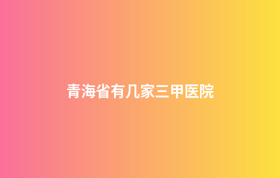 青海省有几家三甲医院