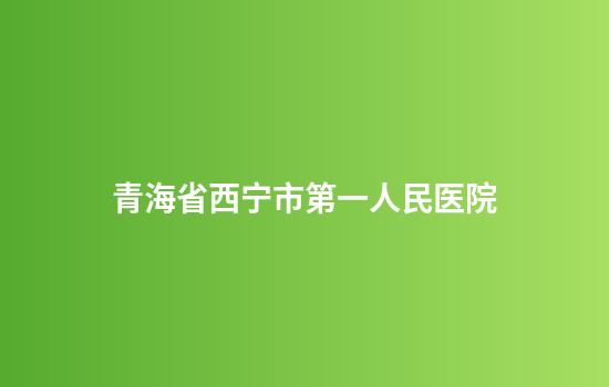 青海省西宁市第一人民医院