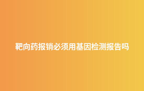 靶向药报销必须用基因检测报告吗