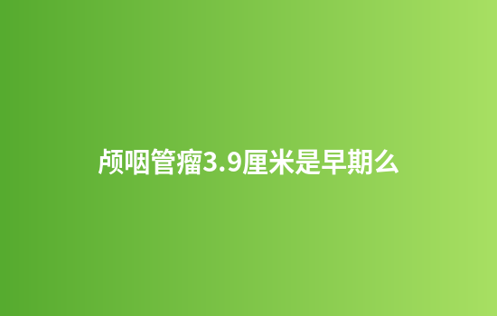 颅咽管瘤3.9厘米是早期么