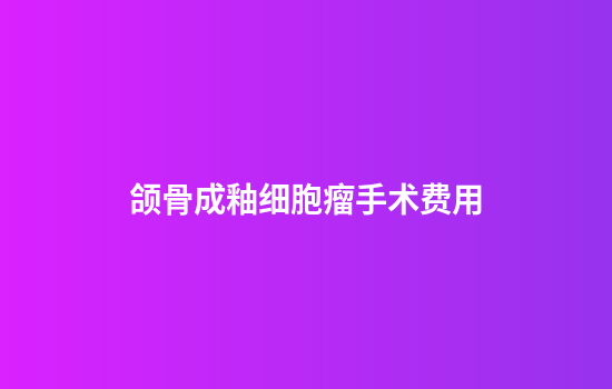 颌骨成釉细胞瘤手术费用