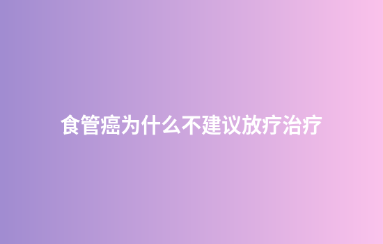 食管癌为什么不建议放疗治疗