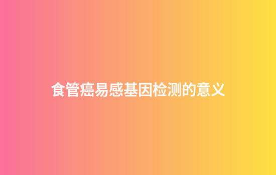 食管癌易感基因检测的意义