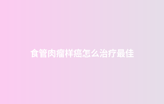 食管肉瘤样癌怎么治疗最佳